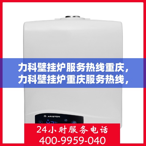 力科壁挂炉服务热线重庆，力科壁挂炉重庆服务热线，专业售后，温暖您的生活