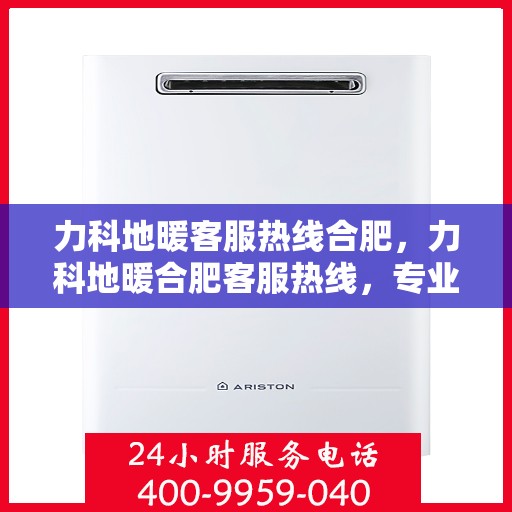 力科地暖客服热线合肥，力科地暖合肥客服热线，专业解答，温暖您的生活