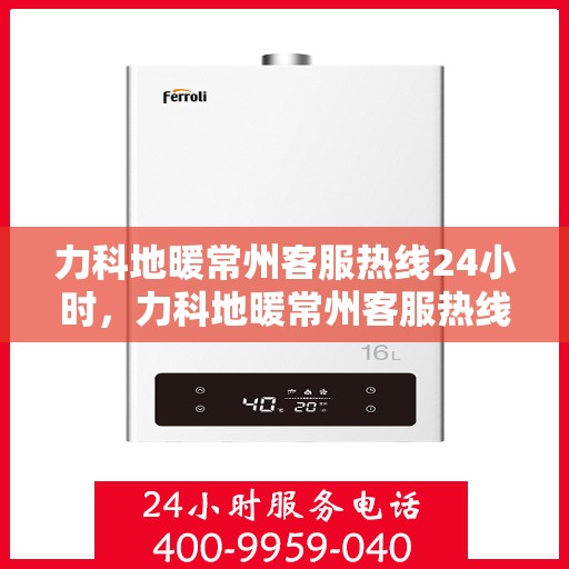 力科地暖常州客服热线24小时，力科地暖常州客服热线全天候服务，温暖无忧