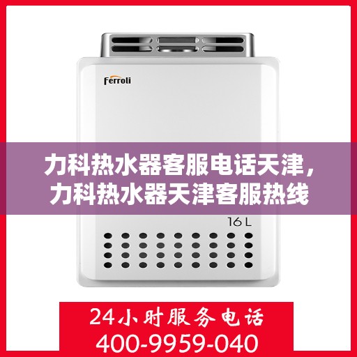 力科热水器客服电话天津，力科热水器天津客服热线