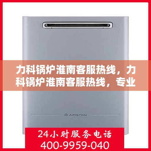 力科锅炉淮南客服热线，力科锅炉淮南客服热线，专业解答，贴心服务