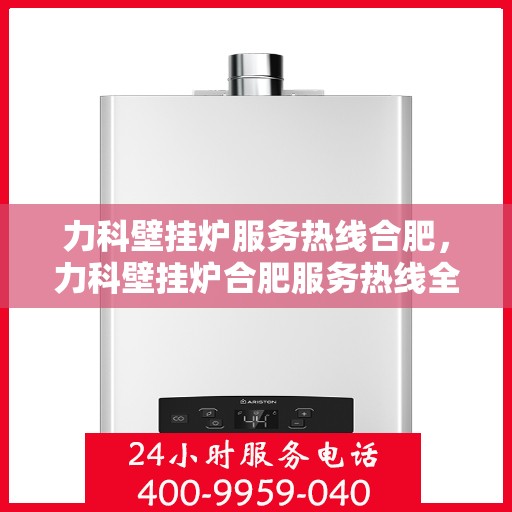 力科壁挂炉服务热线合肥，力科壁挂炉合肥服务热线全面解析，专业维修保障您的温暖生活