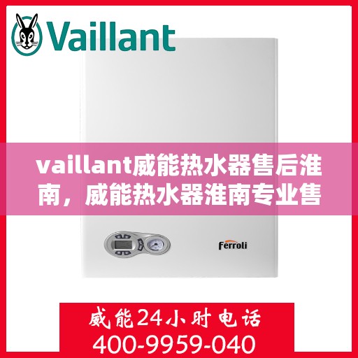 vaillant威能热水器售后淮南，威能热水器淮南专业售后服务，贴心保障您的温暖生活