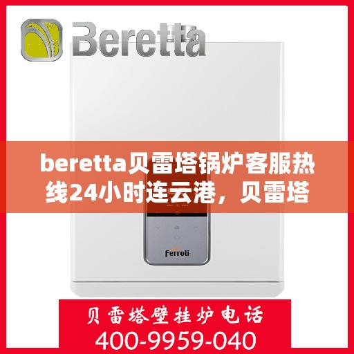 beretta贝雷塔锅炉客服热线24小时连云港，贝雷塔锅炉连云港客服热线全天候为您服务