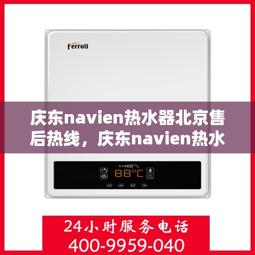 庆东navien热水器北京售后热线，庆东navien热水器北京售后服务热线及维修指南