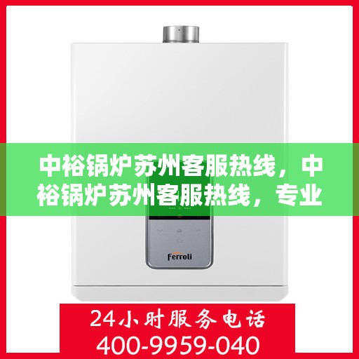 中裕锅炉苏州客服热线，中裕锅炉苏州客服热线，专业解答，贴心服务