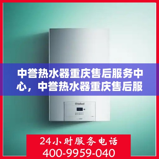 中誉热水器重庆售后服务中心，中誉热水器重庆售后服务中心，专业维修与贴心服务