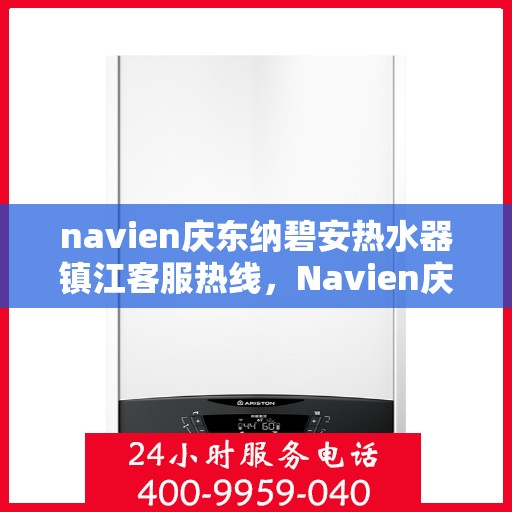 navien庆东纳碧安热水器镇江客服热线，Navien庆东纳碧安热水器镇江客服热线，专业支持与解决方案一站式服务