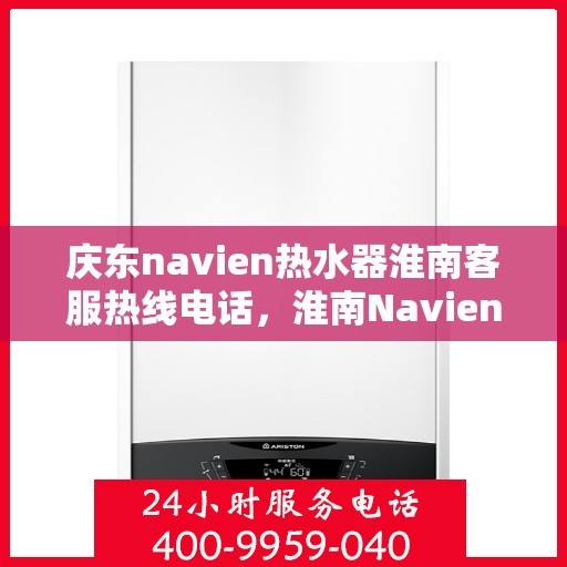 庆东navien热水器淮南客服热线电话，淮南Navien热水器客服热线电话及售后服务解析