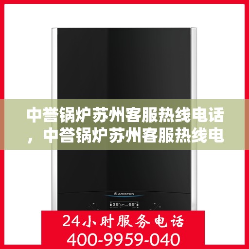 中誉锅炉苏州客服热线电话，中誉锅炉苏州客服热线电话一览表，专业解答，贴心服务