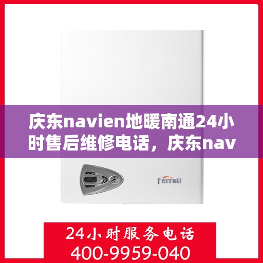 庆东navien地暖南通24小时售后维修电话，庆东navien地暖南通全天候售后维修服务热线