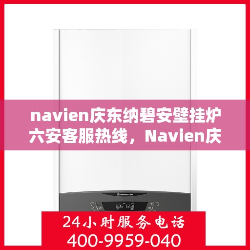 navien庆东纳碧安壁挂炉六安客服热线，Navien庆东纳碧安壁挂炉六安客服中心热线，专业支持与解决方案