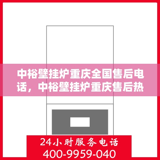 中裕壁挂炉重庆全国售后电话，中裕壁挂炉重庆售后热线及全国售后服务电话大全