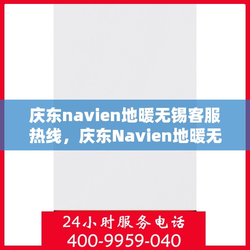 庆东navien地暖无锡客服热线，庆东Navien地暖无锡客服热线，专业支持与解决方案的温暖连线