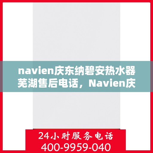 navien庆东纳碧安热水器芜湖售后电话，Navien庆东纳碧安热水器芜湖售后服务中心联系电话