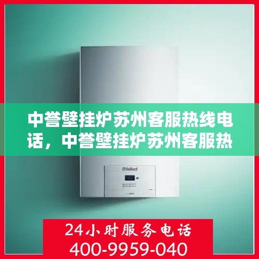 中誉壁挂炉苏州客服热线电话，中誉壁挂炉苏州客服热线电话，专业解答，贴心服务