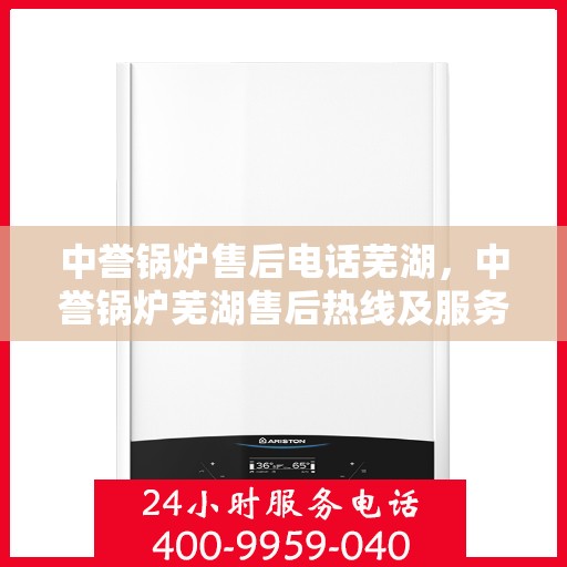中誉锅炉售后电话芜湖，中誉锅炉芜湖售后热线及服务一览