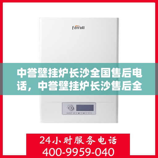 中誉壁挂炉长沙全国售后电话，中誉壁挂炉长沙售后全国服务热线及维修指南
