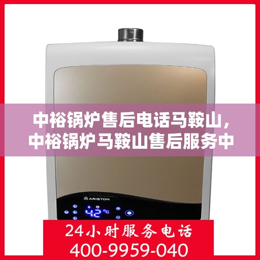 中裕锅炉售后电话马鞍山，中裕锅炉马鞍山售后服务中心联系电话