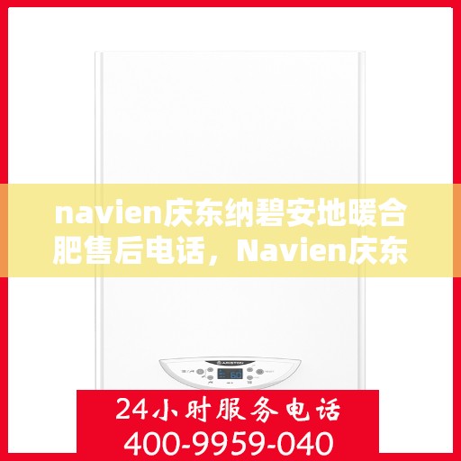 navien庆东纳碧安地暖合肥售后电话，Navien庆东纳碧安地暖专业售后团队服务热线及售后维修电话解析