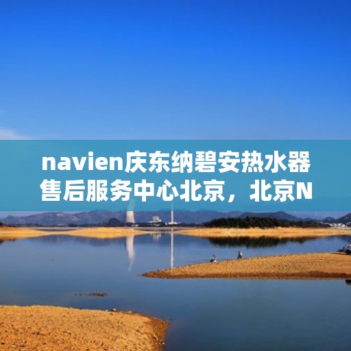 navien庆东纳碧安热水器售后服务中心北京，北京Navien庆东纳碧安热水器售后服务中心专业维修与技术支持