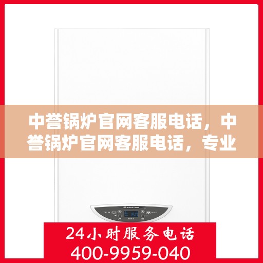 中誉锅炉官网客服电话，中誉锅炉官网客服电话，专业解答，贴心服务