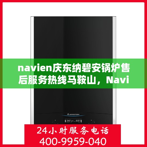 navien庆东纳碧安锅炉售后服务热线马鞍山，Navien庆东纳碧安锅炉马鞍山售后服务热线及支持中心