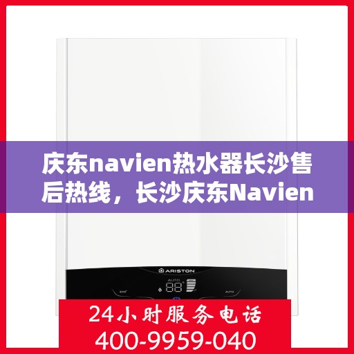 庆东navien热水器长沙售后热线，长沙庆东Navien热水器售后热线及服务指南
