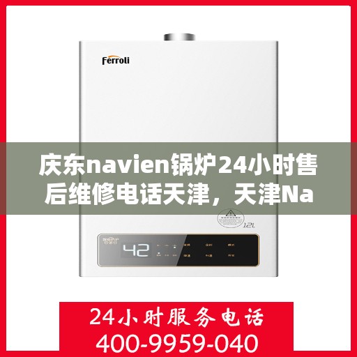 庆东navien锅炉24小时售后维修电话天津，天津Navien锅炉全天候售后维修热线