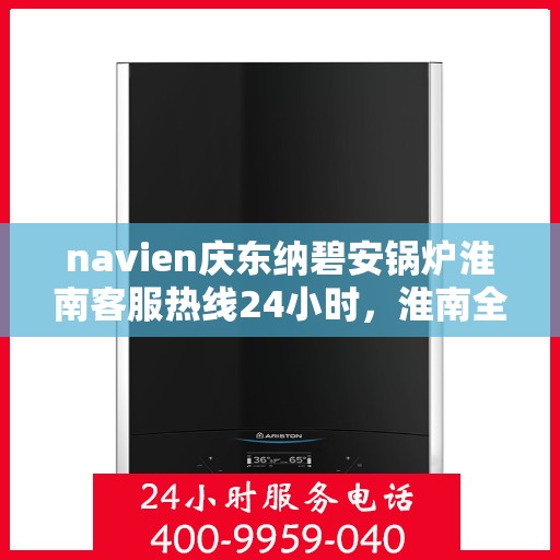 navien庆东纳碧安锅炉淮南客服热线24小时，淮南全天候Navien庆东纳碧安锅炉客服热线支持