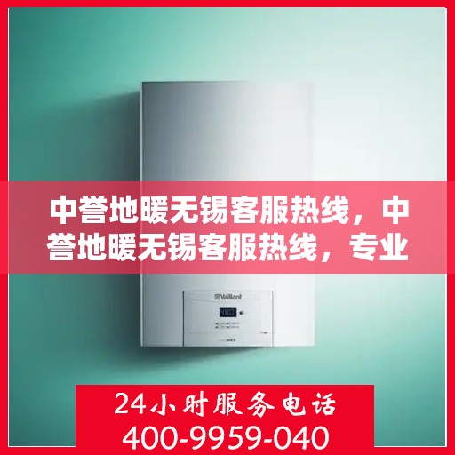 中誉地暖无锡客服热线，中誉地暖无锡客服热线，专业解答，温暖您的生活