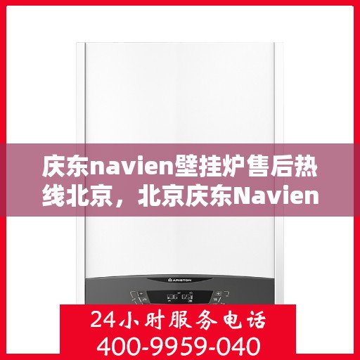 庆东navien壁挂炉售后热线北京，北京庆东Navien壁挂炉售后服务热线及维修支持