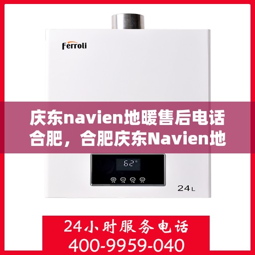 庆东navien地暖售后电话合肥，合肥庆东Navien地暖售后服务热线及电话全攻略