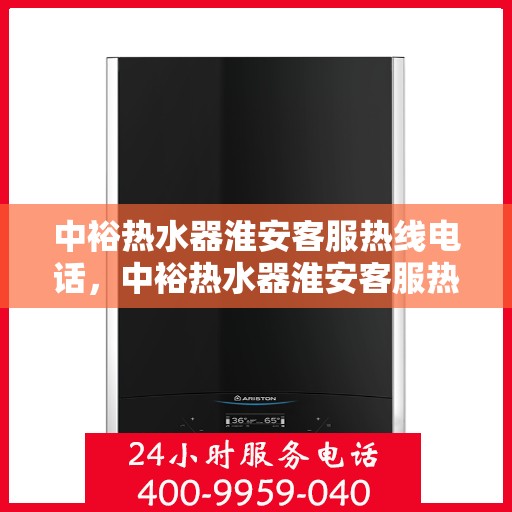 中裕热水器淮安客服热线电话，中裕热水器淮安客服热线详解，一站式服务，专业为您解答疑惑！