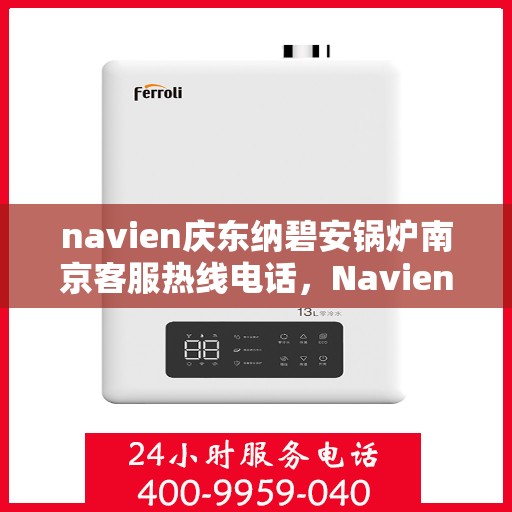 navien庆东纳碧安锅炉南京客服热线电话，Navien庆东纳碧安锅炉南京客服热线电话及售后服务解析