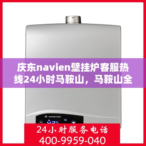 庆东navien壁挂炉客服热线24小时马鞍山，马鞍山全天候客服热线，Navien壁挂炉专业售后维修服务支持！
