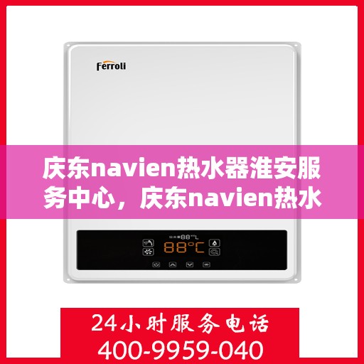 庆东navien热水器淮安服务中心，庆东navien热水器淮安服务中心，专业维修与优质服务的暖心之地
