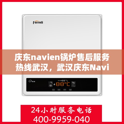 庆东navien锅炉售后服务热线武汉，武汉庆东Navien锅炉售后服务热线及专业维修支持