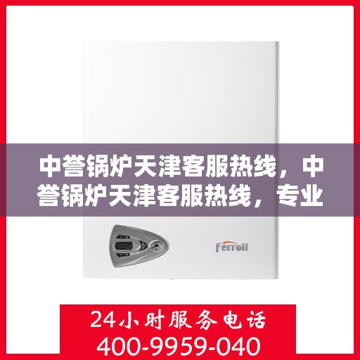 中誉锅炉天津客服热线，中誉锅炉天津客服热线，专业解答，贴心服务