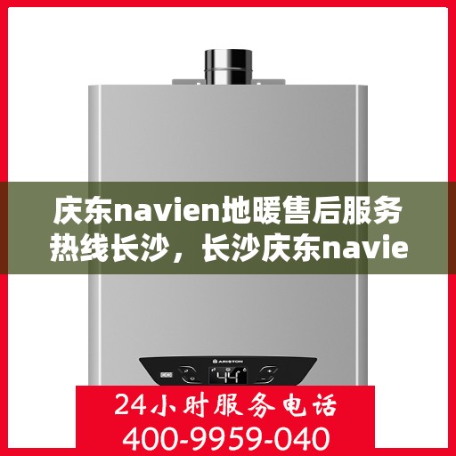 庆东navien地暖售后服务热线长沙，长沙庆东navien地暖售后服务热线全面解析，为您提供专业维修与支持