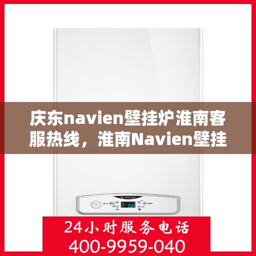 庆东navien壁挂炉淮南客服热线，淮南Navien壁挂炉客户热线，专业服务，暖心相伴