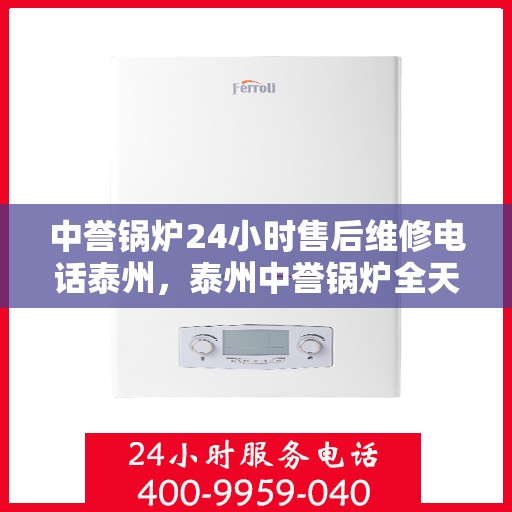 中誉锅炉24小时售后维修电话泰州，泰州中誉锅炉全天候售后维修服务热线