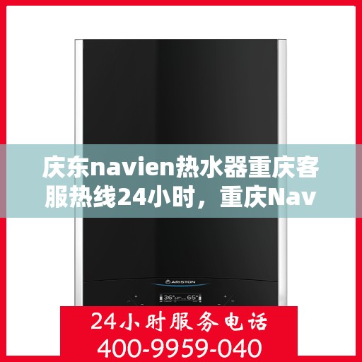 庆东navien热水器重庆客服热线24小时，重庆Navien热水器客服热线，全天候服务，温暖您的生活