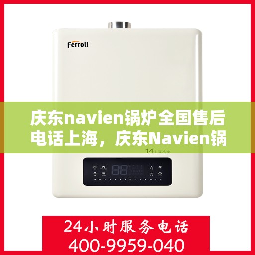 庆东navien锅炉全国售后电话上海，庆东Navien锅炉全国售后电话公布，上海地区服务热线一网打尽