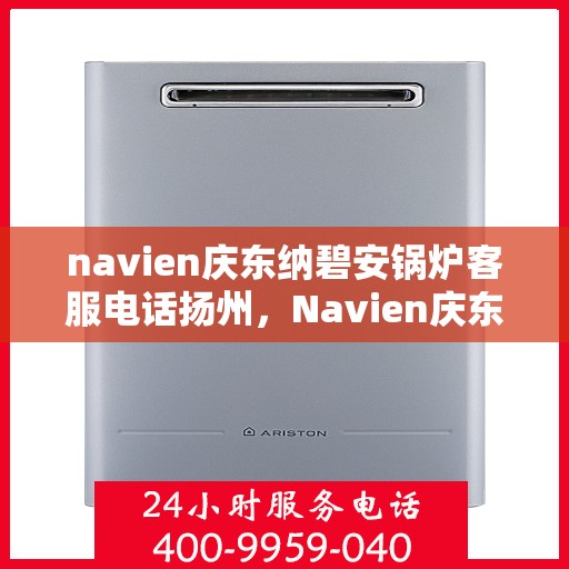 navien庆东纳碧安锅炉客服电话扬州，Navien庆东纳碧安锅炉扬州客服热线及咨询指南