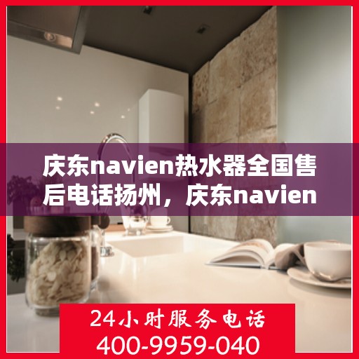 庆东navien热水器全国售后电话扬州，庆东navien热水器扬州售后热线，全国服务电话一览