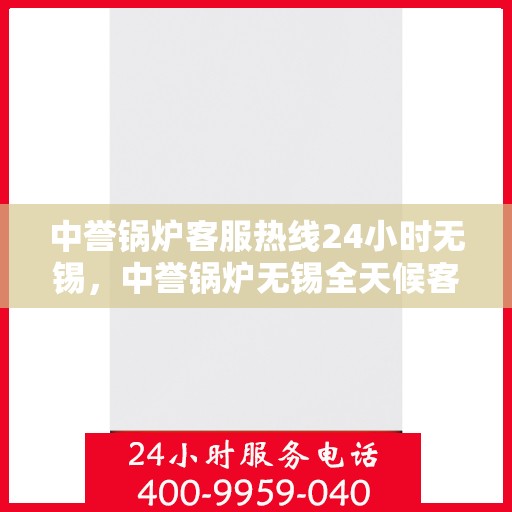 中誉锅炉客服热线24小时无锡，中誉锅炉无锡全天候客服热线，24小时竭诚为您服务