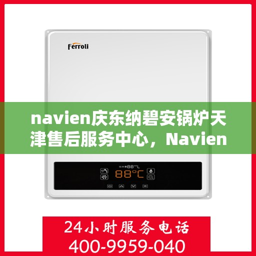 navien庆东纳碧安锅炉天津售后服务中心，Navien庆东纳碧安锅炉天津售后服务中心，专业维修与优质服务并行