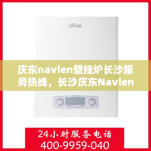 庆东navien壁挂炉长沙服务热线，长沙庆东Navien壁挂炉服务热线，专业维修、咨询一站式解决方案