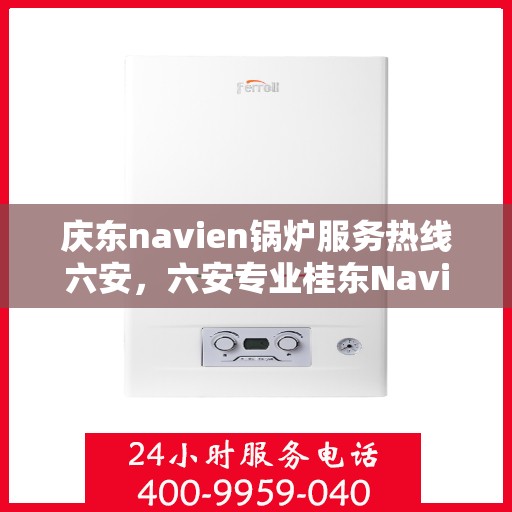 庆东navien锅炉服务热线六安，六安专业桂东Navien锅炉服务热线，高效解决方案提供商